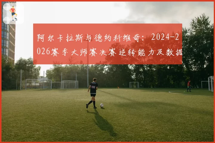 阿尔卡拉斯与德约科维奇：2024-2026赛季大师赛决赛逆转能力及数据对比