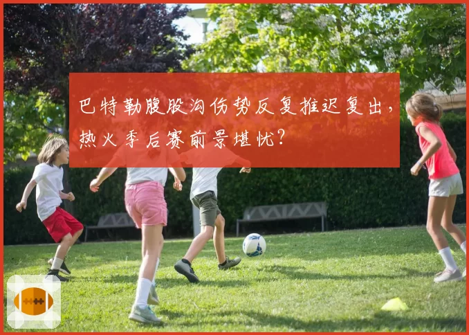 巴特勒腹股沟伤势反复推迟复出,热火季后赛前景堪忧?