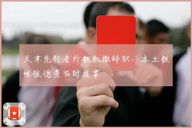 天津先行者外教凯撒辞职,本土教练张德贵临时接掌