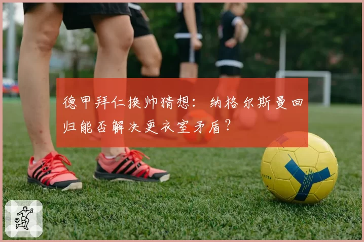 德甲拜仁换帅猜想:纳格尔斯曼回归能否解决更衣室矛盾?