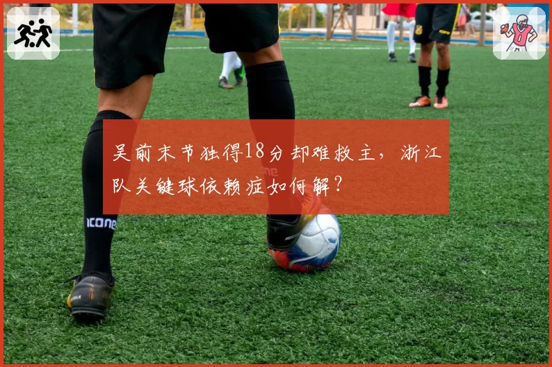 吴前末节独得18分却难救主，浙江队关键球依赖症如何解？
