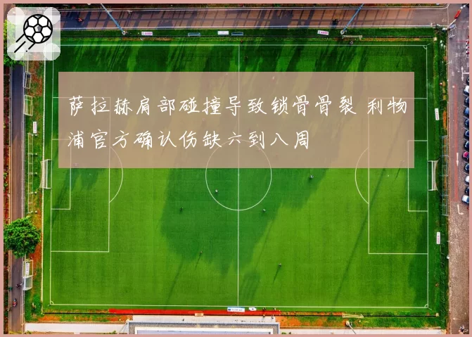 萨拉赫肩部碰撞导致锁骨骨裂 利物浦官方确认伤缺六到八周
