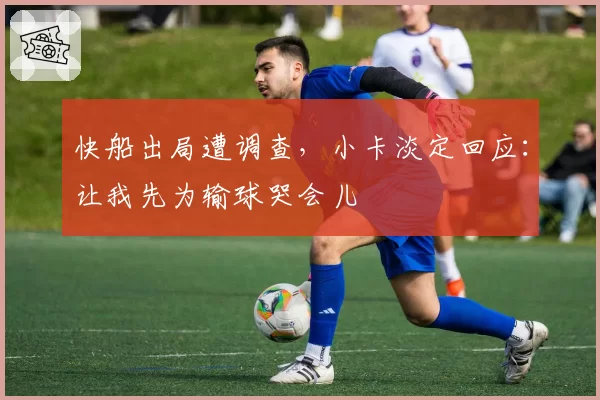 快船出局遭调查，小卡淡定回应：让我先为输球哭会儿