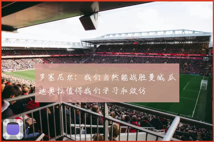 罗塞尼尔:我们当然能战胜曼城 瓜迪奥拉值得我们学习和效仿