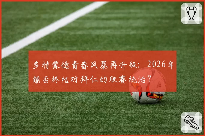 多特蒙德青春风暴再升级:2026年能否终结对拜仁的联赛统治?