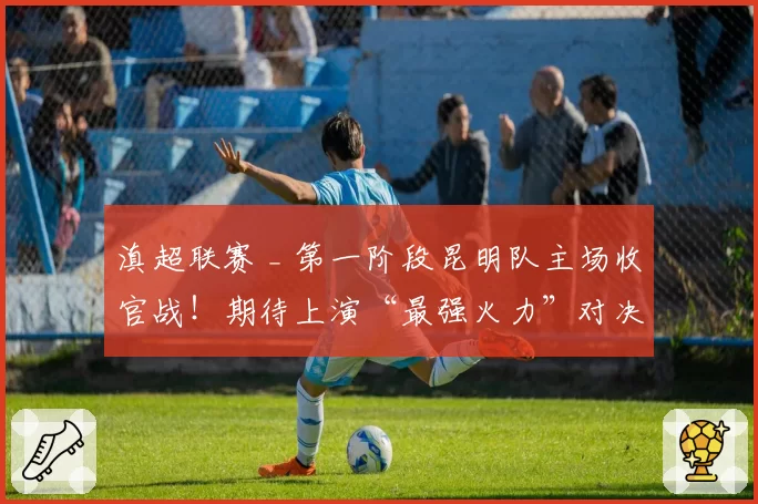 滇超联赛 _ 第一阶段昆明队主场收官战!期待上演“最强火力”对决,更有神秘嘉宾空降市体育场