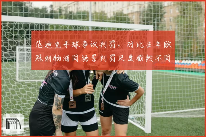范迪克手球争议判罚,对比去年欧冠利物浦同场景判罚尺度截然不同