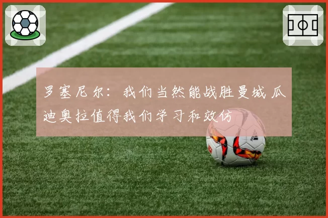 罗塞尼尔：我们当然能战胜曼城 瓜迪奥拉值得我们学习和效仿
