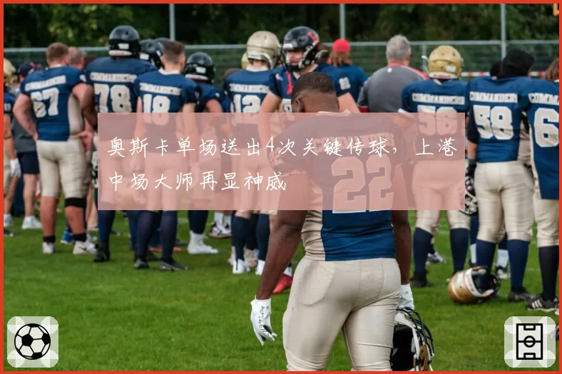 奥斯卡单场送出4次关键传球,上港中场大师再显神威