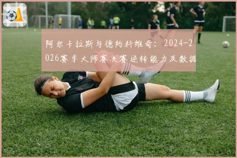 阿尔卡拉斯与德约科维奇：2024-2026赛季大师赛决赛逆转能力及数据对比