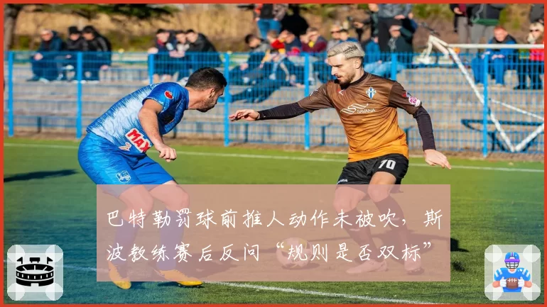 巴特勒罚球前推人动作未被吹,斯波教练赛后反问“规则是否双标”