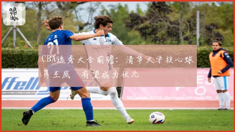 CBA选秀大会前瞻:清华大学核心球员王岚嵚有望成为状元