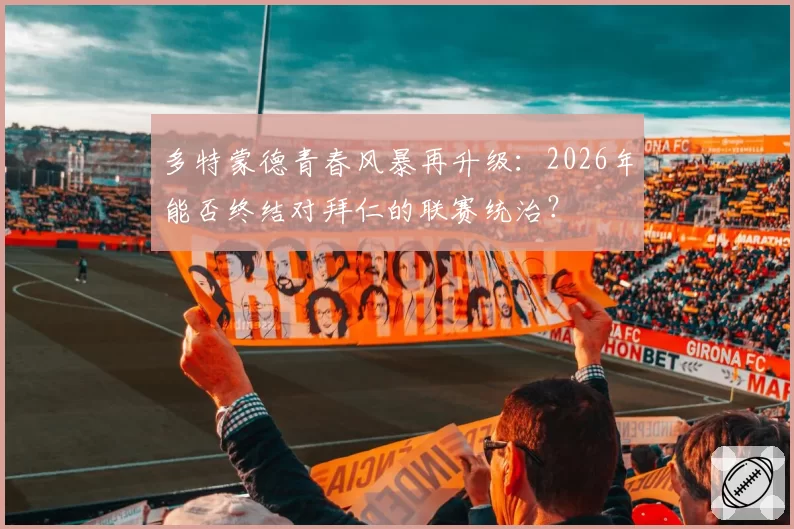 多特蒙德青春风暴再升级：2026年能否终结对拜仁的联赛统治？