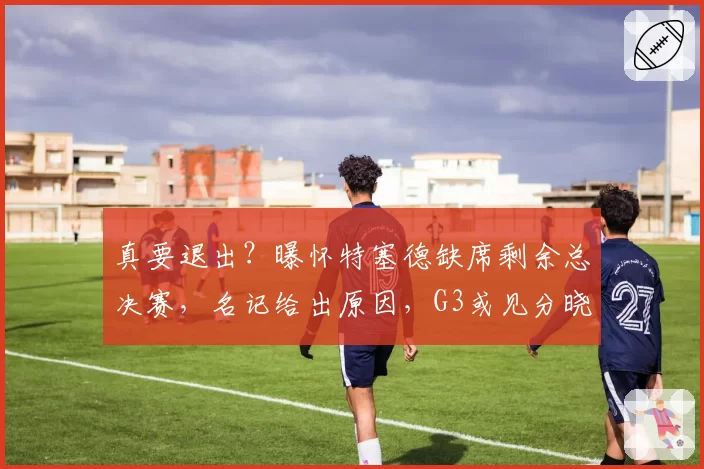 真要退出?曝怀特塞德缺席剩余总决赛,名记给出原因,G3或见分晓
