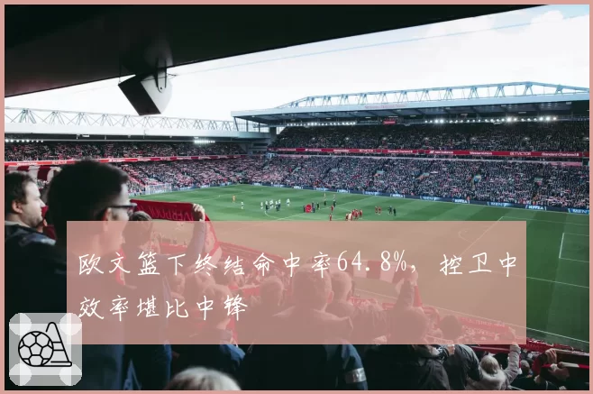 欧文篮下终结命中率64.8%,控卫中效率堪比中锋
