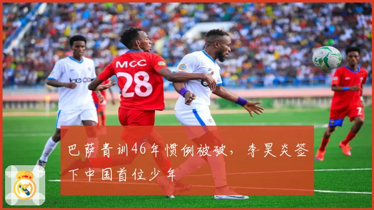 巴萨青训46年惯例被破,李昊炎签下中国首位少年
