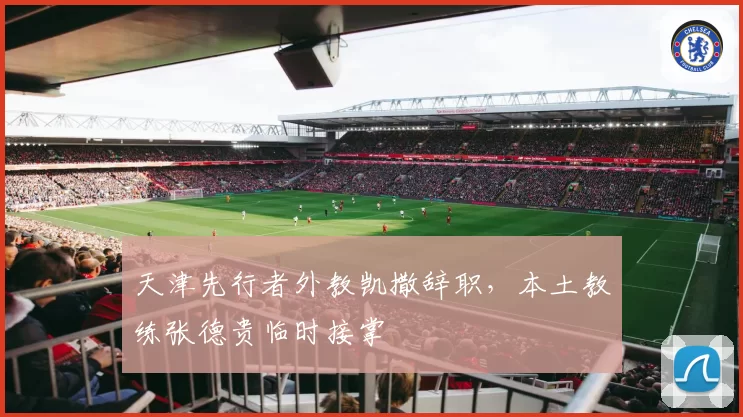 天津先行者外教凯撒辞职,本土教练张德贵临时接掌