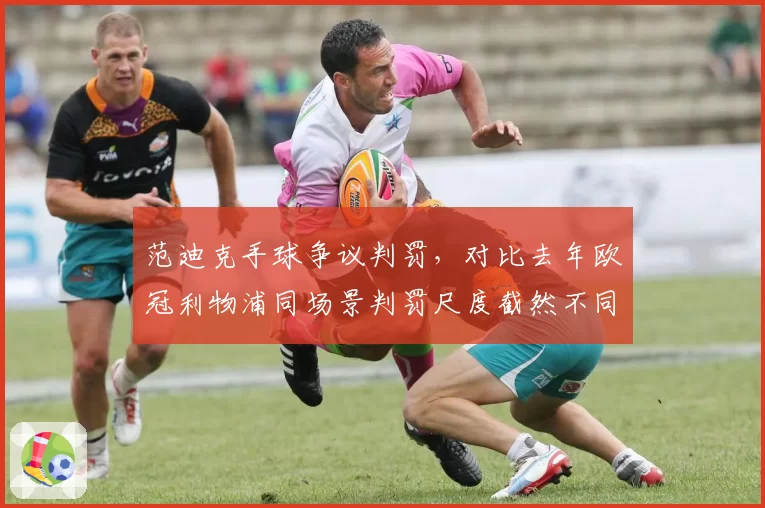 范迪克手球争议判罚,对比去年欧冠利物浦同场景判罚尺度截然不同