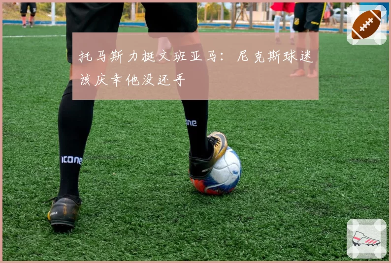 托马斯力挺文班亚马：尼克斯球迷该庆幸他没还手