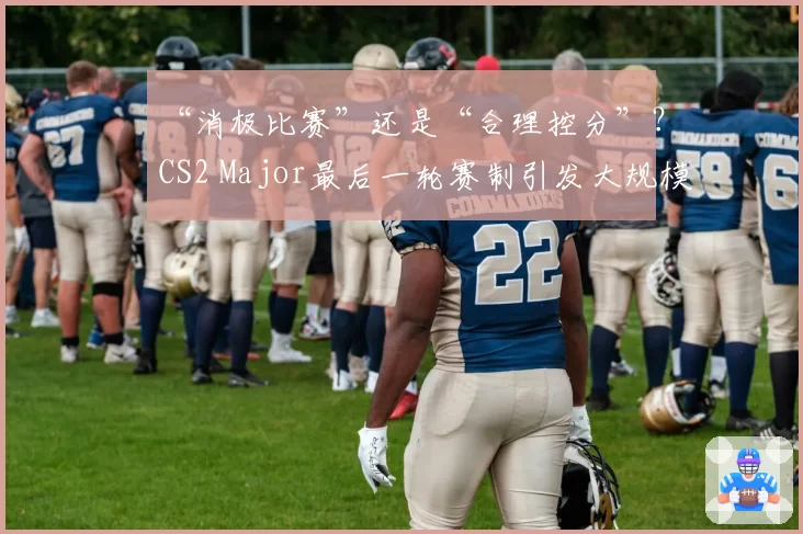 “消极比赛”还是“合理控分”?CS2 Major最后一轮赛制引发大规模策略争议