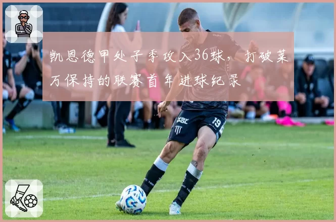 凯恩德甲处子季攻入36球，打破莱万保持的联赛首年进球纪录