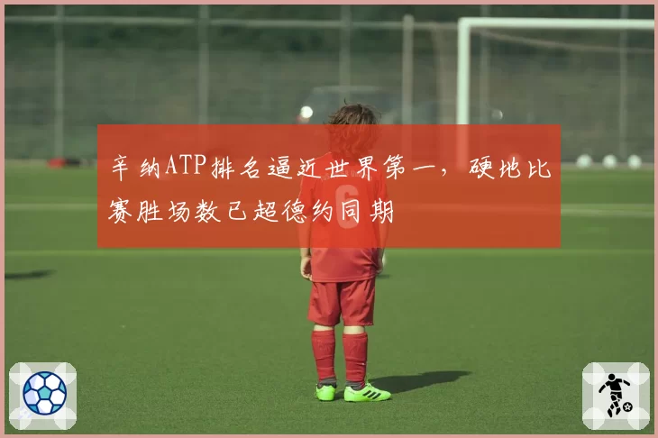 辛纳ATP排名逼近世界第一,硬地比赛胜场数已超德约同期