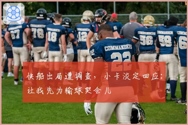 快船出局遭调查，小卡淡定回应：让我先为输球哭会儿