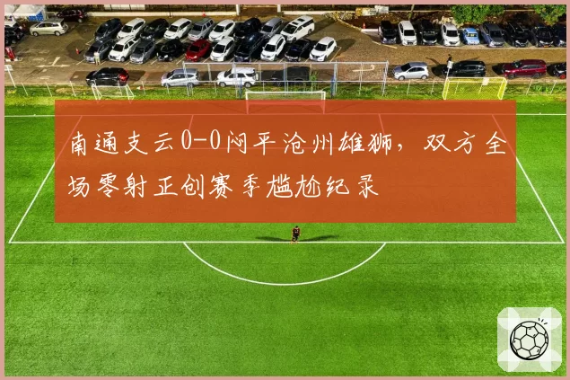 南通支云0-0闷平沧州雄狮,双方全场零射正创赛季尴尬纪录