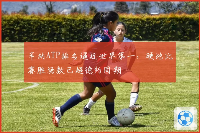 辛纳ATP排名逼近世界第一,硬地比赛胜场数已超德约同期