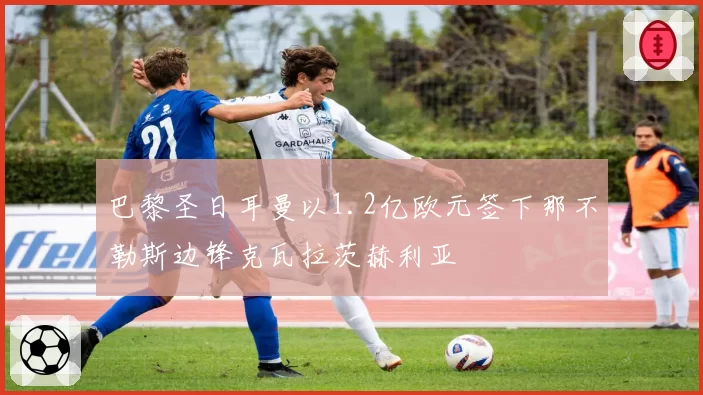 巴黎圣日耳曼以1.2亿欧元签下那不勒斯边锋克瓦拉茨赫利亚