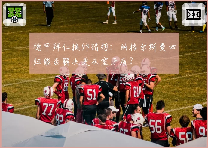 德甲拜仁换帅猜想:纳格尔斯曼回归能否解决更衣室矛盾?