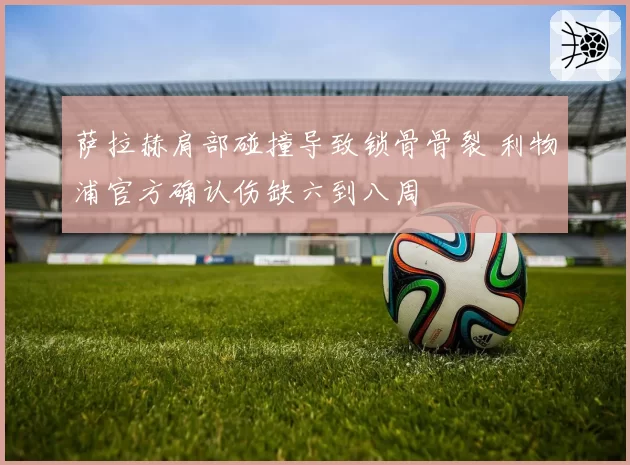 萨拉赫肩部碰撞导致锁骨骨裂 利物浦官方确认伤缺六到八周