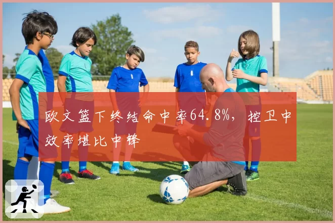 欧文篮下终结命中率64.8%,控卫中效率堪比中锋